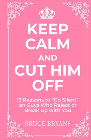Keep Calm And Cut Him Off: 13 Reasons to "Go Silent" on Guys Who Reject or Break Up with You (Smart Dating Books for Women)
