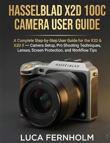 Hasselblad X2D 100C Camera User Guide: A Complete Step-by-Step User Guide for the X2D & X2D II — Camera Setup, Pro Shooting Techniques, Lenses, Screen Protection, and Workflow Tips