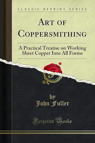 Art of Coppersmithing: A Practical Treatise on Working Sheet Copper Into All Forms (Classic Reprint)