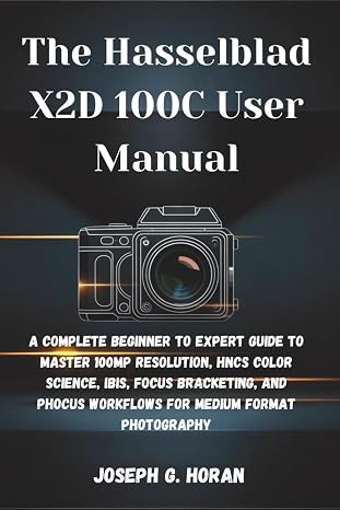 The Hasselblad X2D 100C User Manual: A Complete Beginner to Expert Guide to Master 100MP Resolution, HNCS Color Science, IBIS, Focus Bracketing, and Phocus Workflows for Medium Format Photography
