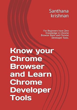 Know your Chrome Browser and Learn Chrome Developer Tools: For Beginners have Zero Knowledge in Chrome Browser Basic and Chrome Developer Tools.