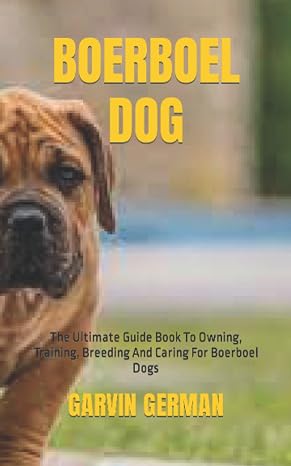 BOERBOEL DOG: The Ultimate Guide Book To Owning, Training, Breeding And Caring For Boerboel Dogs