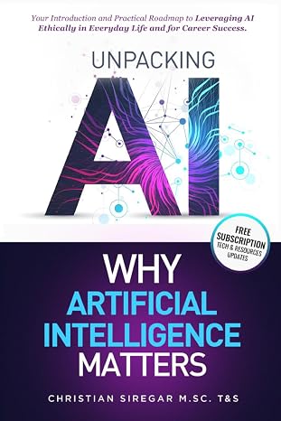 Unpacking AI - Why Artificial Intelligence Matters: Your Practical Introduction and Roadmap to Leveraging AI Ethically in Everyday Life and Career ... Pioneering the Future Together)