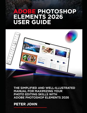 Adobe Photoshop Elements 2026 User Guide: The Simplified And Well-illustrated Manual For Maximizing Your Photo Editing Skills With Adobe Photoshop Elements 2026