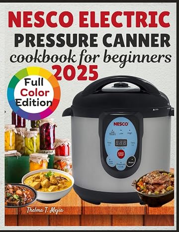 NESCO ELECTRIC PRESSURE CANNER COOKBOOK FOR BEGINNERS: Easy Recipes for the Nesco Electric Pressure Canner with Everything You Need to Pressure Cook, Can, Steam, and Slow Cook For Every Skill Level.