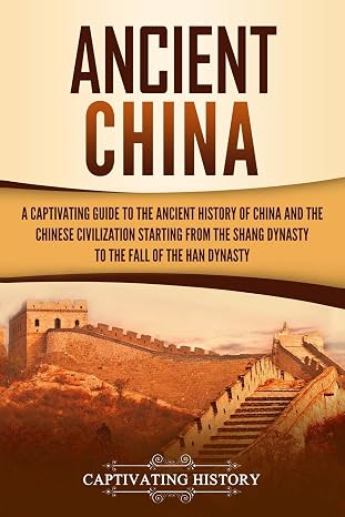 Ancient China: A Captivating Guide to the Ancient History of China and the Chinese Civilization Starting from the Shang Dynasty to the Fall of the Han Dynasty (Ancient Asia)