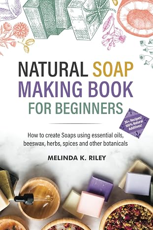 Natural Soap Making Book for Beginners: How to create Soaps using essential oils, beeswax, herbs, spices and other botanicals
