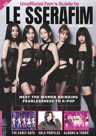 Ultimate Fan's Guide to Le Sserafim: The Unofficial Fan Guide to LE SSERAFIM Their Story, Members, Music and Rise to Global K-Pop Stardom