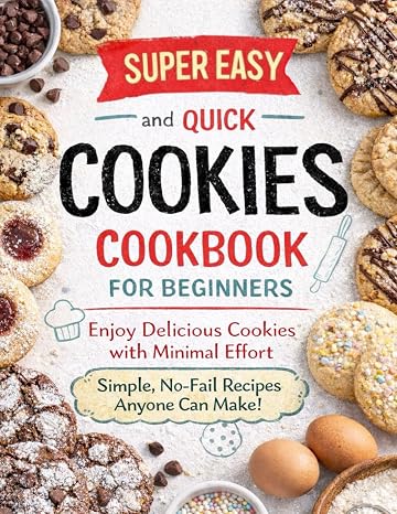 Super Easy and Quick Cookies Cookbook for Beginners: Enjoy Delicious Cookies with Minimal Effort - Simple, No-Fail Recipes Anyone Can Make!
