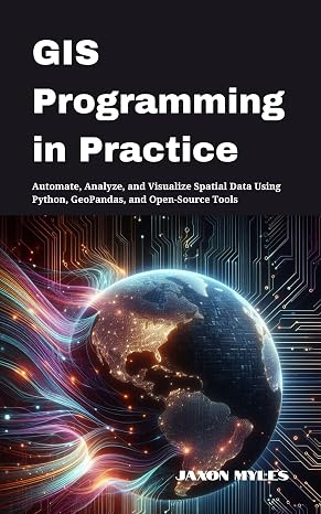 GIS Programming in Practice: Automate, Analyze, and Visualize Spatial Data Using Python, GeoPandas, and Open-Source Tools