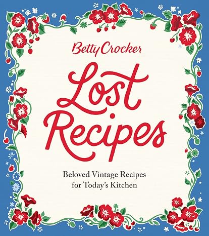 Betty Crocker Lost Recipes: Beloved Vintage Recipes for Today's Kitchen An Official Archive Cookbook of Nostalgic American Cooking and Baking
